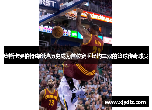 奥斯卡罗伯特森创造历史成为首位赛季场均三双的篮球传奇球员