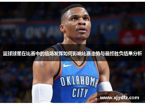 篮球球星在比赛中的临场发挥如何影响比赛走势与最终胜负结果分析