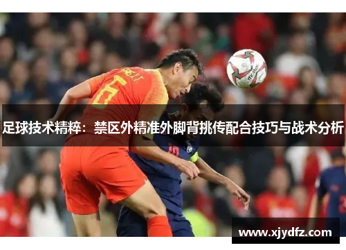 足球技术精粹：禁区外精准外脚背挑传配合技巧与战术分析