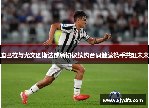 迪巴拉与尤文图斯达成新协议续约合同继续携手共赴未来