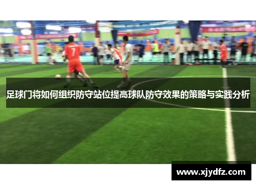 足球门将如何组织防守站位提高球队防守效果的策略与实践分析