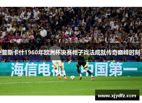 普斯卡什1960年欧洲杯决赛帽子戏法成就传奇巅峰时刻