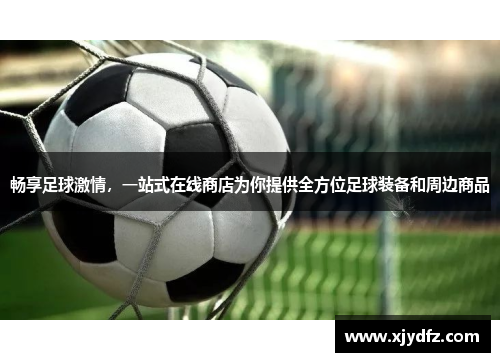 畅享足球激情，一站式在线商店为你提供全方位足球装备和周边商品