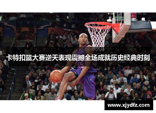 卡特扣篮大赛逆天表现震撼全场成就历史经典时刻