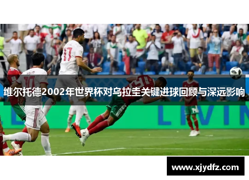 维尔托德2002年世界杯对乌拉圭关键进球回顾与深远影响