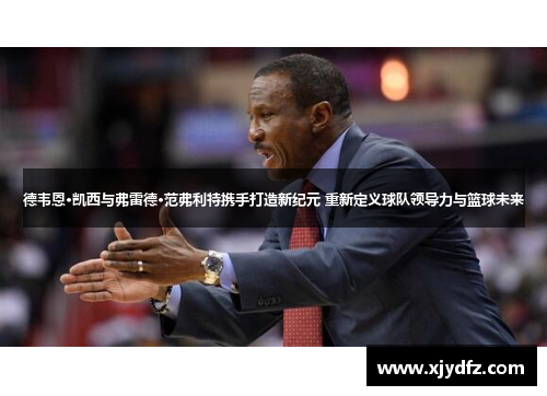 德韦恩·凯西与弗雷德·范弗利特携手打造新纪元 重新定义球队领导力与篮球未来