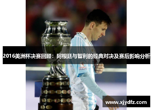 2016美洲杯决赛回顾：阿根廷与智利的经典对决及赛后影响分析