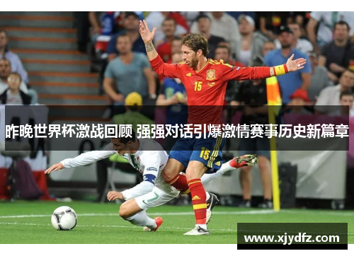 昨晚世界杯激战回顾 强强对话引爆激情赛事历史新篇章