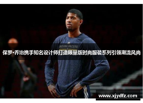 保罗·乔治携手知名设计师打造限量版时尚服装系列引领潮流风尚