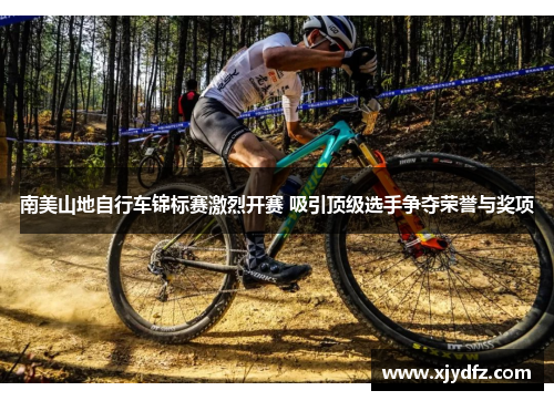 南美山地自行车锦标赛激烈开赛 吸引顶级选手争夺荣誉与奖项