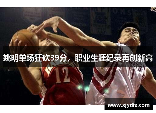 姚明单场狂砍39分，职业生涯纪录再创新高