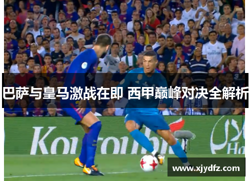 巴萨与皇马激战在即 西甲巅峰对决全解析