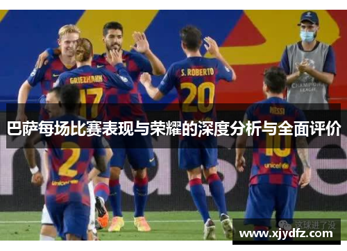 巴萨每场比赛表现与荣耀的深度分析与全面评价