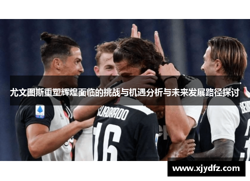 尤文图斯重塑辉煌面临的挑战与机遇分析与未来发展路径探讨