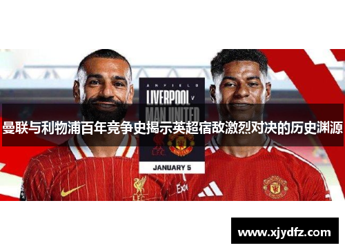 曼联与利物浦百年竞争史揭示英超宿敌激烈对决的历史渊源