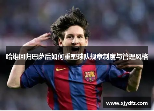 哈维回归巴萨后如何重塑球队规章制度与管理风格