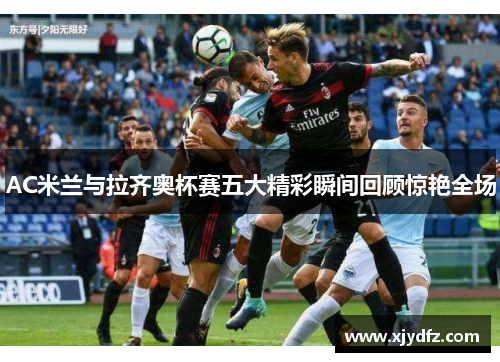 AC米兰与拉齐奥杯赛五大精彩瞬间回顾惊艳全场