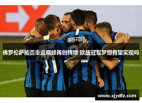 佛罗伦萨能否重返巅峰再创辉煌 欧战冠军梦想有望实现吗