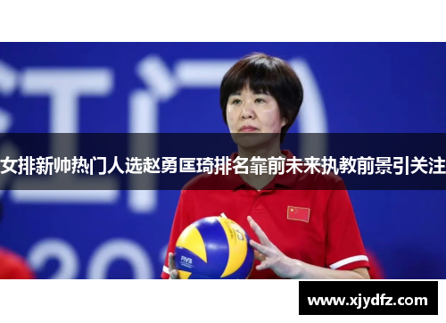 女排新帅热门人选赵勇匡琦排名靠前未来执教前景引关注