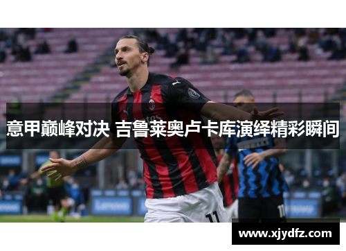 意甲巅峰对决 吉鲁莱奥卢卡库演绎精彩瞬间