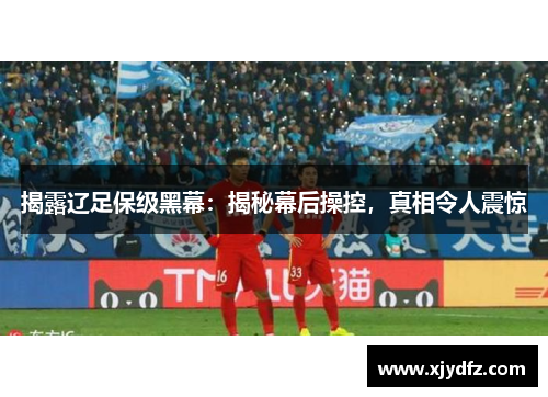 揭露辽足保级黑幕：揭秘幕后操控，真相令人震惊