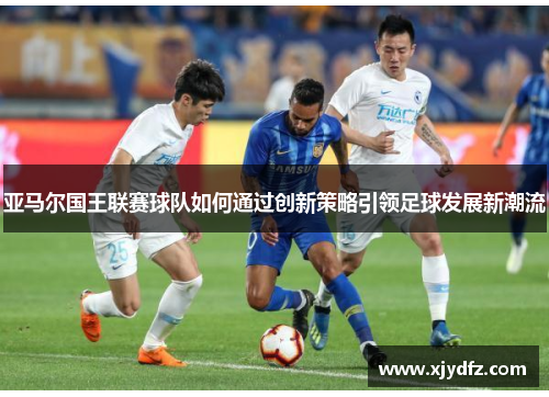 亚马尔国王联赛球队如何通过创新策略引领足球发展新潮流