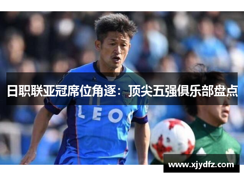日职联亚冠席位角逐：顶尖五强俱乐部盘点