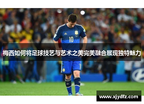 梅西如何将足球技艺与艺术之美完美融合展现独特魅力