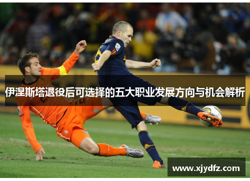 伊涅斯塔退役后可选择的五大职业发展方向与机会解析