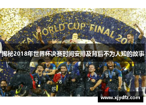 揭秘2018年世界杯决赛时间安排及背后不为人知的故事