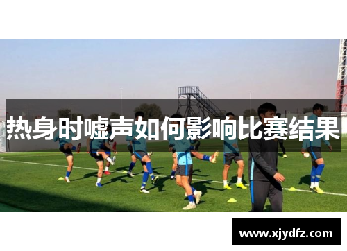 热身时嘘声如何影响比赛结果