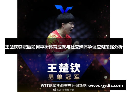 王楚钦夺冠后如何平衡体育成就与社交媒体争议应对策略分析