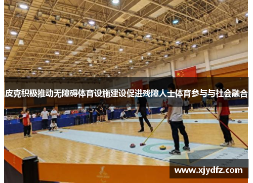 皮克积极推动无障碍体育设施建设促进残障人士体育参与与社会融合