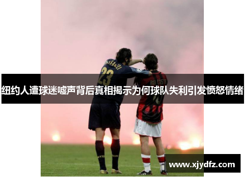纽约人遭球迷嘘声背后真相揭示为何球队失利引发愤怒情绪