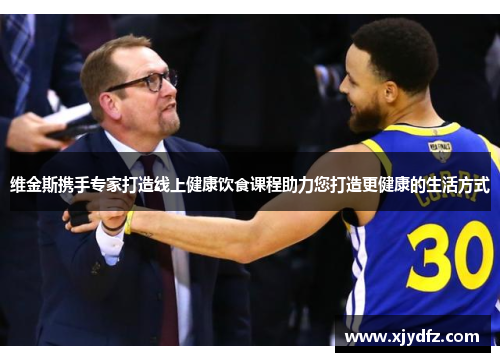 维金斯携手专家打造线上健康饮食课程助力您打造更健康的生活方式
