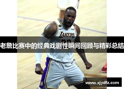 老詹比赛中的经典戏剧性瞬间回顾与精彩总结