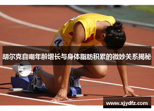 胡尔克自嘲年龄增长与身体脂肪积累的微妙关系揭秘