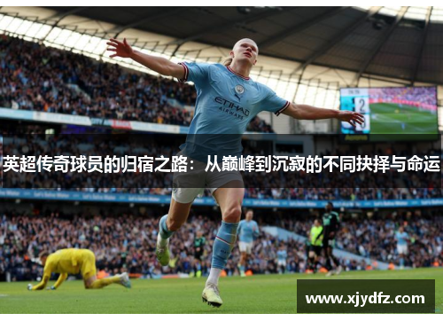 英超传奇球员的归宿之路：从巅峰到沉寂的不同抉择与命运