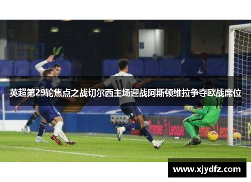 英超第29轮焦点之战切尔西主场迎战阿斯顿维拉争夺欧战席位
